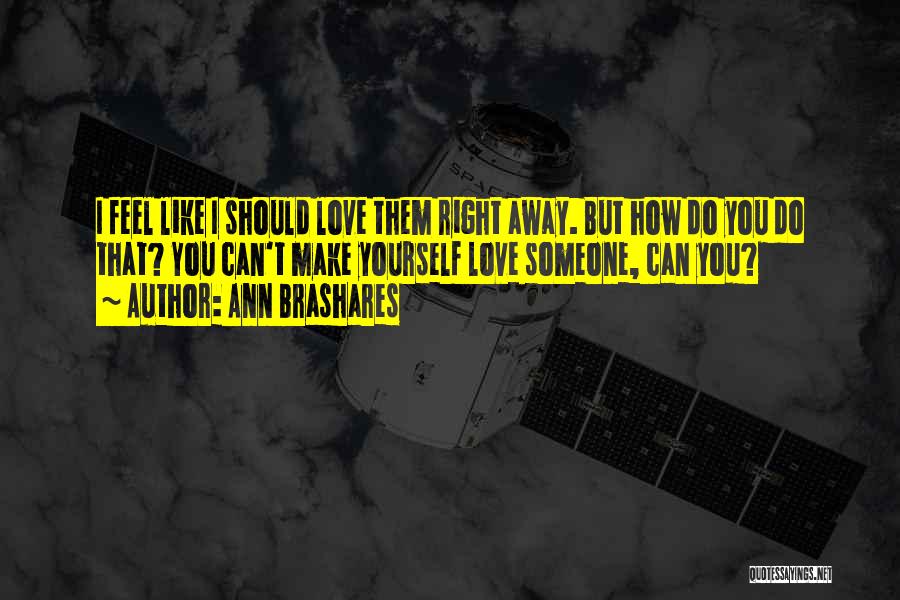 Ann Brashares Quotes: I Feel Like I Should Love Them Right Away. But How Do You Do That? You Can't Make Yourself Love