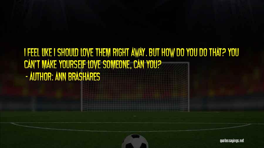 Ann Brashares Quotes: I Feel Like I Should Love Them Right Away. But How Do You Do That? You Can't Make Yourself Love