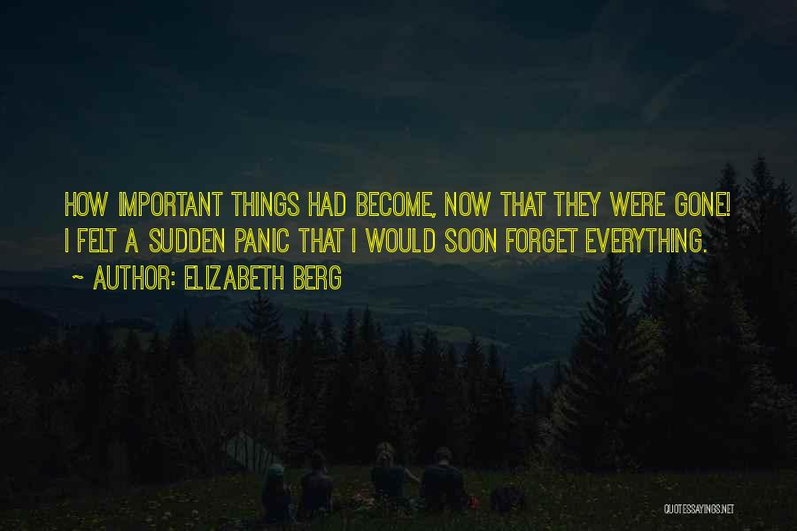 Elizabeth Berg Quotes: How Important Things Had Become, Now That They Were Gone! I Felt A Sudden Panic That I Would Soon Forget