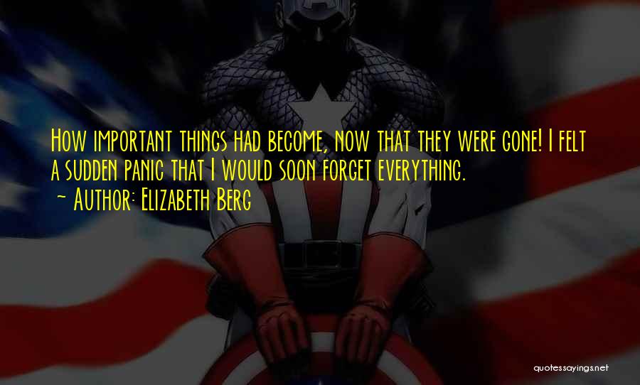 Elizabeth Berg Quotes: How Important Things Had Become, Now That They Were Gone! I Felt A Sudden Panic That I Would Soon Forget