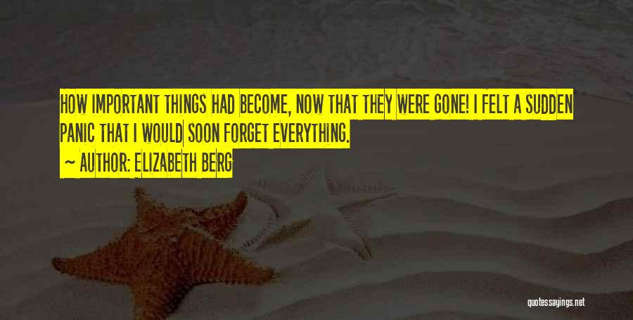 Elizabeth Berg Quotes: How Important Things Had Become, Now That They Were Gone! I Felt A Sudden Panic That I Would Soon Forget