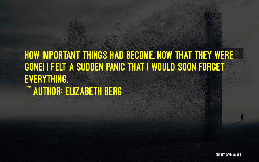 Elizabeth Berg Quotes: How Important Things Had Become, Now That They Were Gone! I Felt A Sudden Panic That I Would Soon Forget