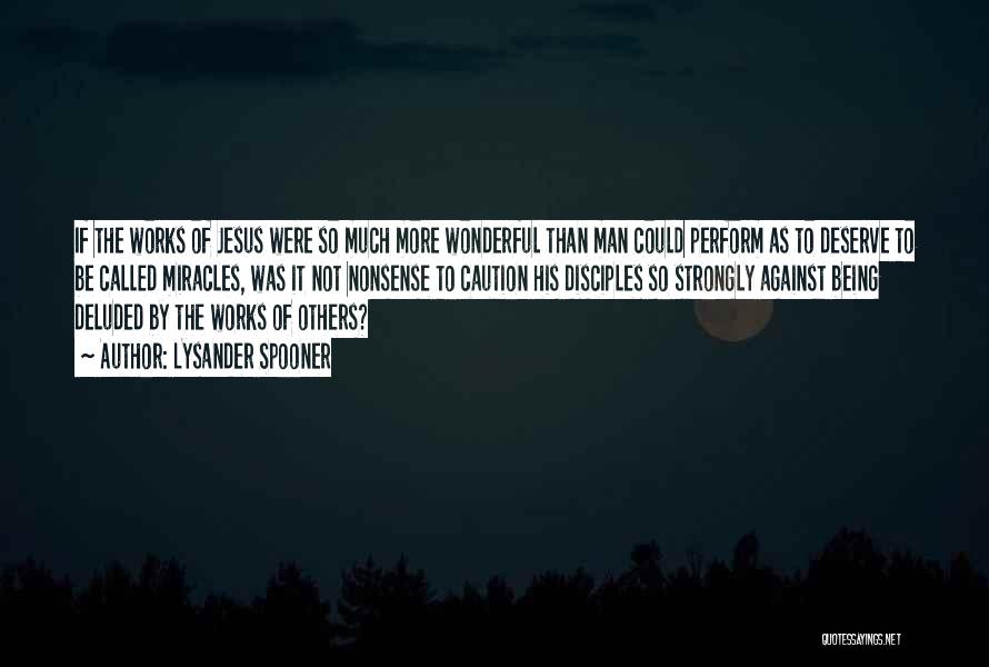 Lysander Spooner Quotes: If The Works Of Jesus Were So Much More Wonderful Than Man Could Perform As To Deserve To Be Called