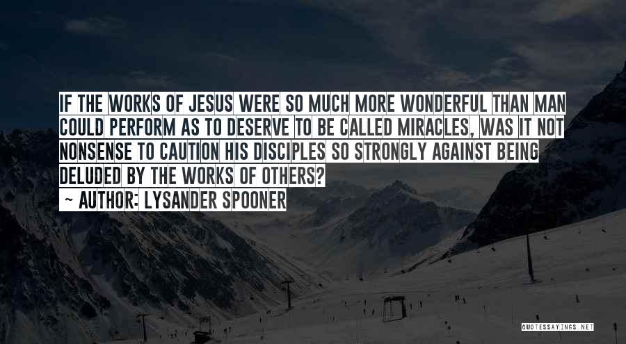 Lysander Spooner Quotes: If The Works Of Jesus Were So Much More Wonderful Than Man Could Perform As To Deserve To Be Called