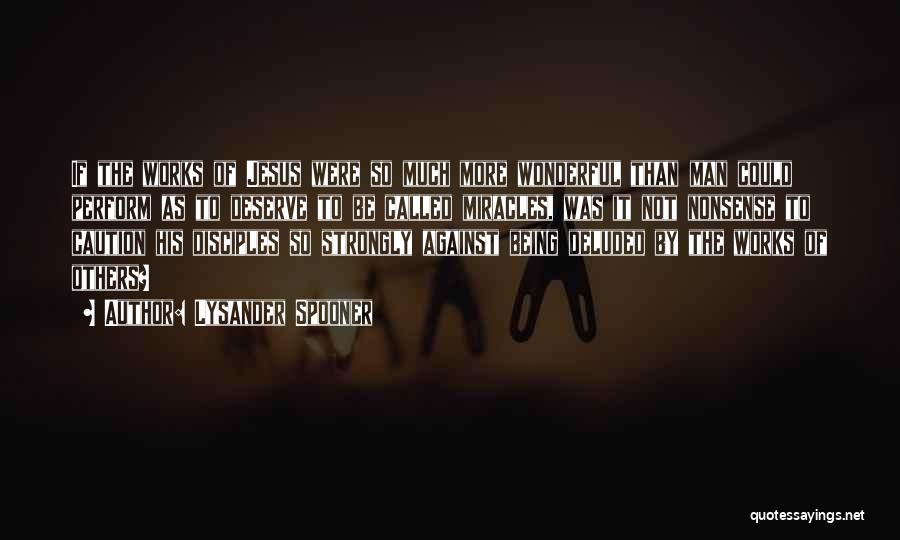 Lysander Spooner Quotes: If The Works Of Jesus Were So Much More Wonderful Than Man Could Perform As To Deserve To Be Called