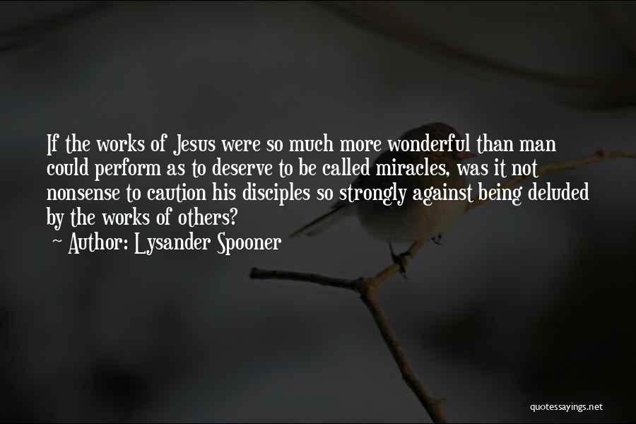 Lysander Spooner Quotes: If The Works Of Jesus Were So Much More Wonderful Than Man Could Perform As To Deserve To Be Called