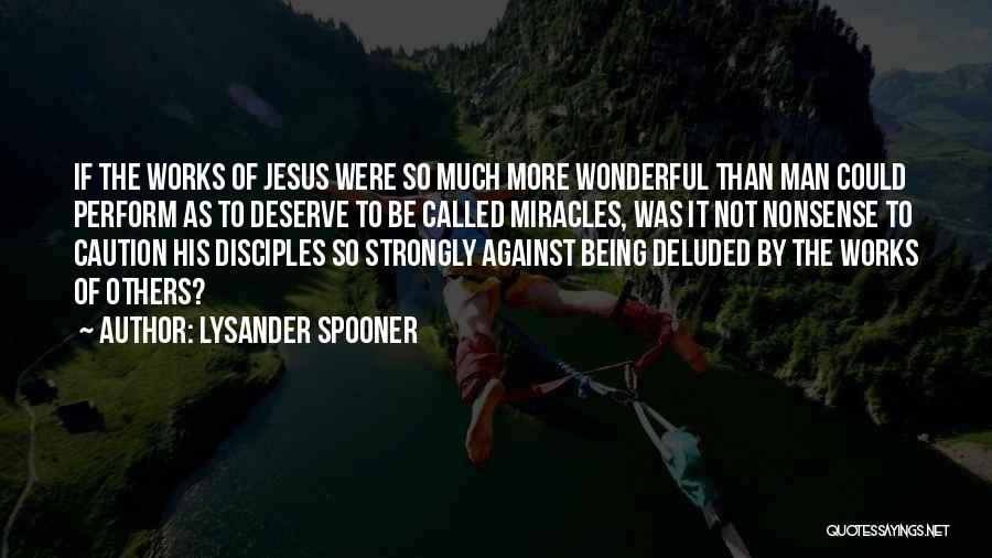 Lysander Spooner Quotes: If The Works Of Jesus Were So Much More Wonderful Than Man Could Perform As To Deserve To Be Called