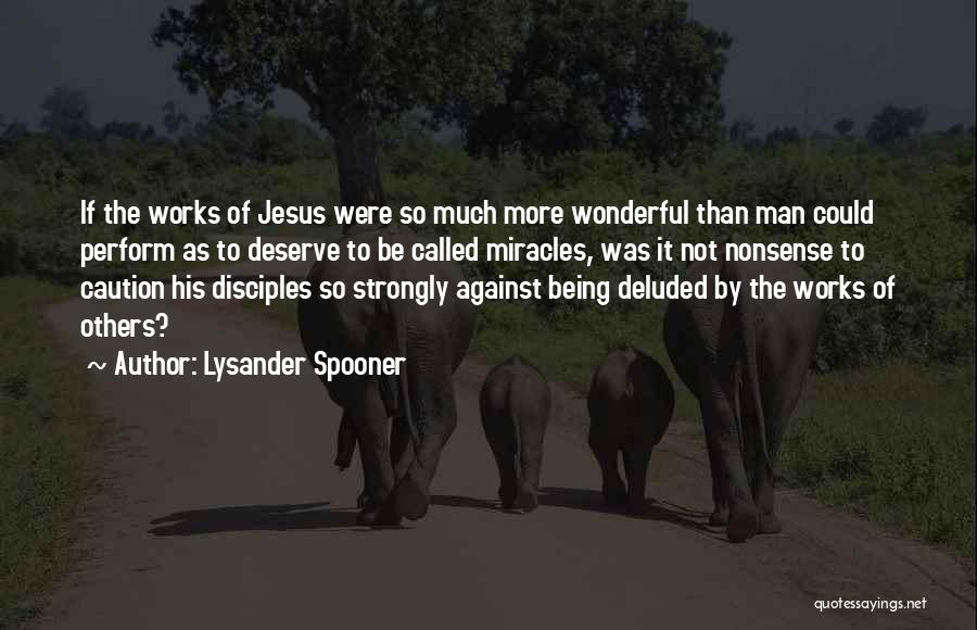 Lysander Spooner Quotes: If The Works Of Jesus Were So Much More Wonderful Than Man Could Perform As To Deserve To Be Called