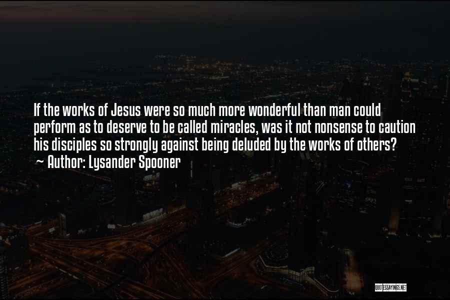 Lysander Spooner Quotes: If The Works Of Jesus Were So Much More Wonderful Than Man Could Perform As To Deserve To Be Called