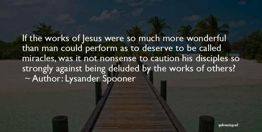 Lysander Spooner Quotes: If The Works Of Jesus Were So Much More Wonderful Than Man Could Perform As To Deserve To Be Called