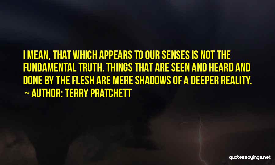 Terry Pratchett Quotes: I Mean, That Which Appears To Our Senses Is Not The Fundamental Truth. Things That Are Seen And Heard And