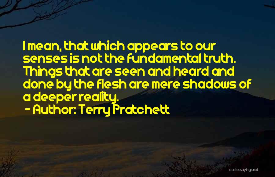 Terry Pratchett Quotes: I Mean, That Which Appears To Our Senses Is Not The Fundamental Truth. Things That Are Seen And Heard And