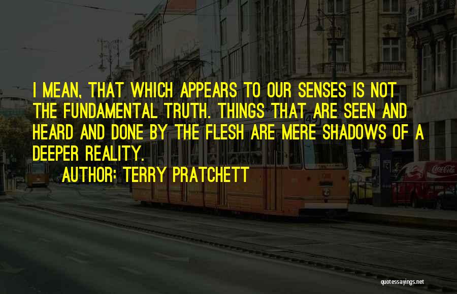 Terry Pratchett Quotes: I Mean, That Which Appears To Our Senses Is Not The Fundamental Truth. Things That Are Seen And Heard And