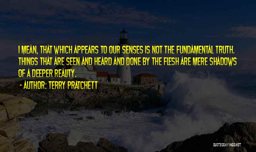 Terry Pratchett Quotes: I Mean, That Which Appears To Our Senses Is Not The Fundamental Truth. Things That Are Seen And Heard And
