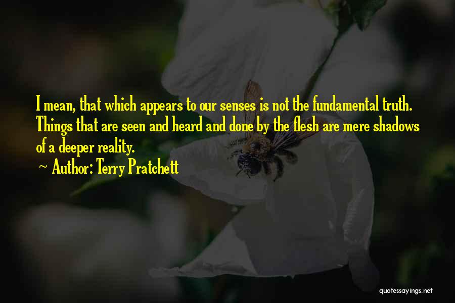Terry Pratchett Quotes: I Mean, That Which Appears To Our Senses Is Not The Fundamental Truth. Things That Are Seen And Heard And