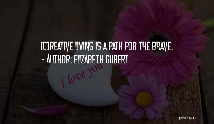 Elizabeth Gilbert Quotes: [c]reative Living Is A Path For The Brave.