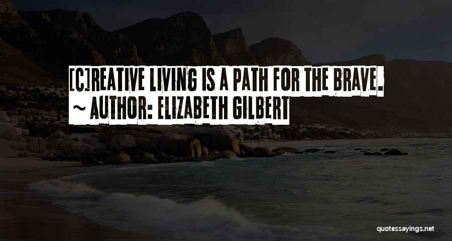 Elizabeth Gilbert Quotes: [c]reative Living Is A Path For The Brave.