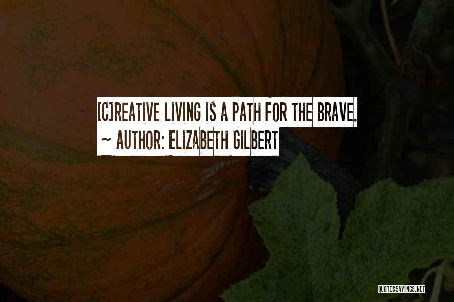 Elizabeth Gilbert Quotes: [c]reative Living Is A Path For The Brave.