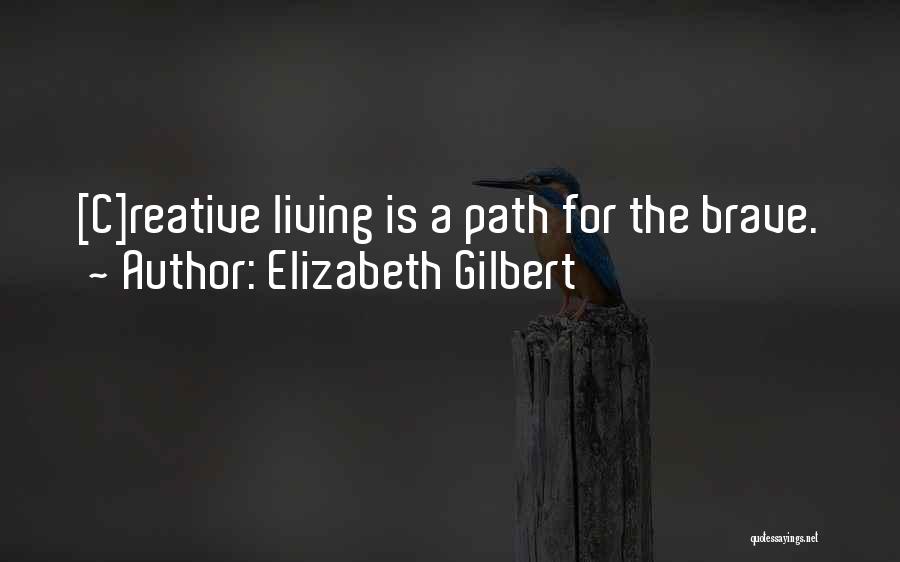 Elizabeth Gilbert Quotes: [c]reative Living Is A Path For The Brave.