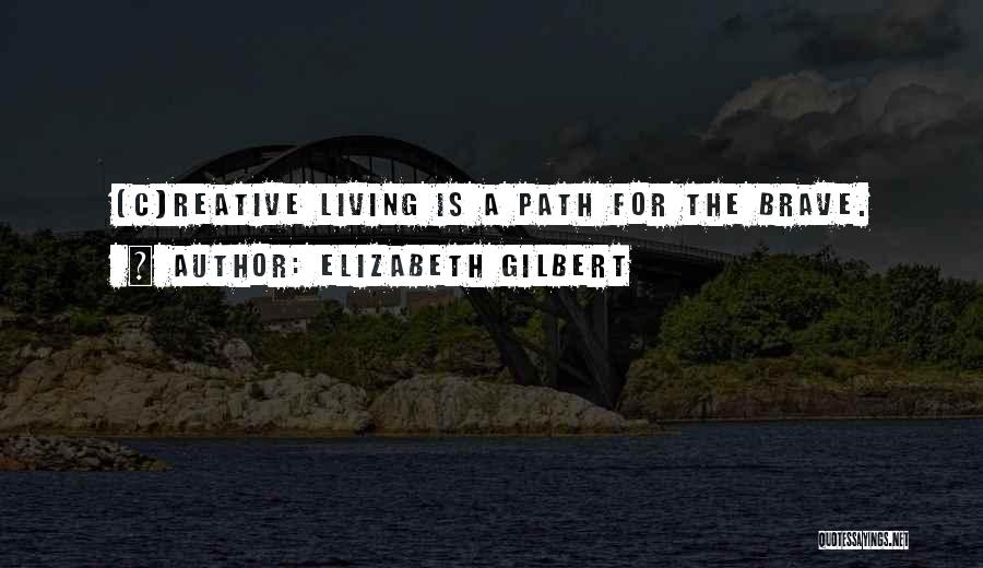 Elizabeth Gilbert Quotes: [c]reative Living Is A Path For The Brave.