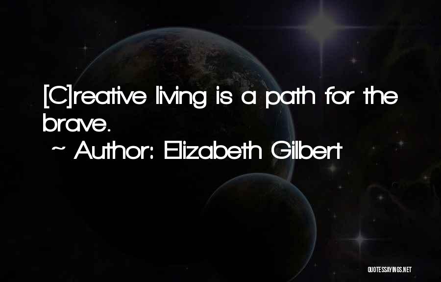 Elizabeth Gilbert Quotes: [c]reative Living Is A Path For The Brave.