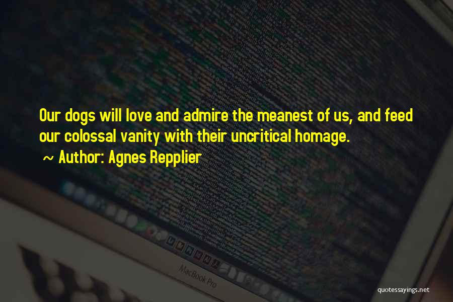 Agnes Repplier Quotes: Our Dogs Will Love And Admire The Meanest Of Us, And Feed Our Colossal Vanity With Their Uncritical Homage.