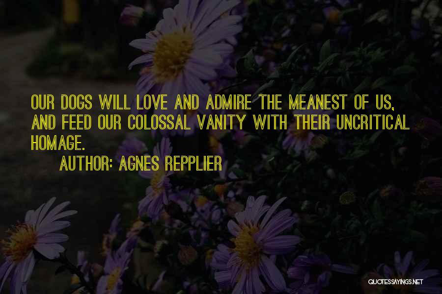 Agnes Repplier Quotes: Our Dogs Will Love And Admire The Meanest Of Us, And Feed Our Colossal Vanity With Their Uncritical Homage.
