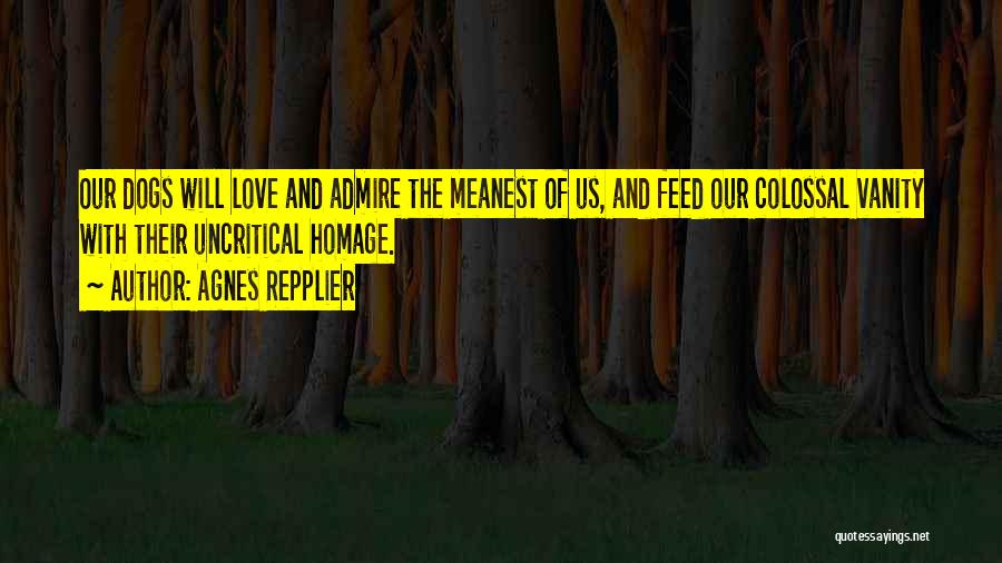 Agnes Repplier Quotes: Our Dogs Will Love And Admire The Meanest Of Us, And Feed Our Colossal Vanity With Their Uncritical Homage.