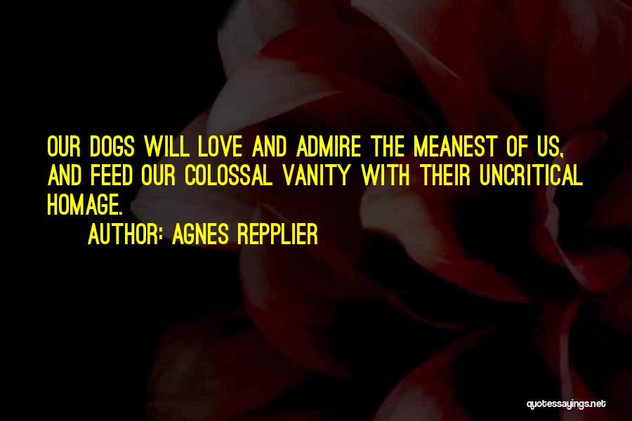 Agnes Repplier Quotes: Our Dogs Will Love And Admire The Meanest Of Us, And Feed Our Colossal Vanity With Their Uncritical Homage.
