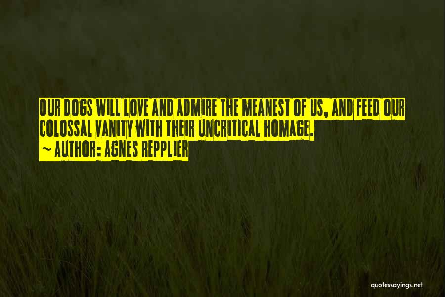 Agnes Repplier Quotes: Our Dogs Will Love And Admire The Meanest Of Us, And Feed Our Colossal Vanity With Their Uncritical Homage.