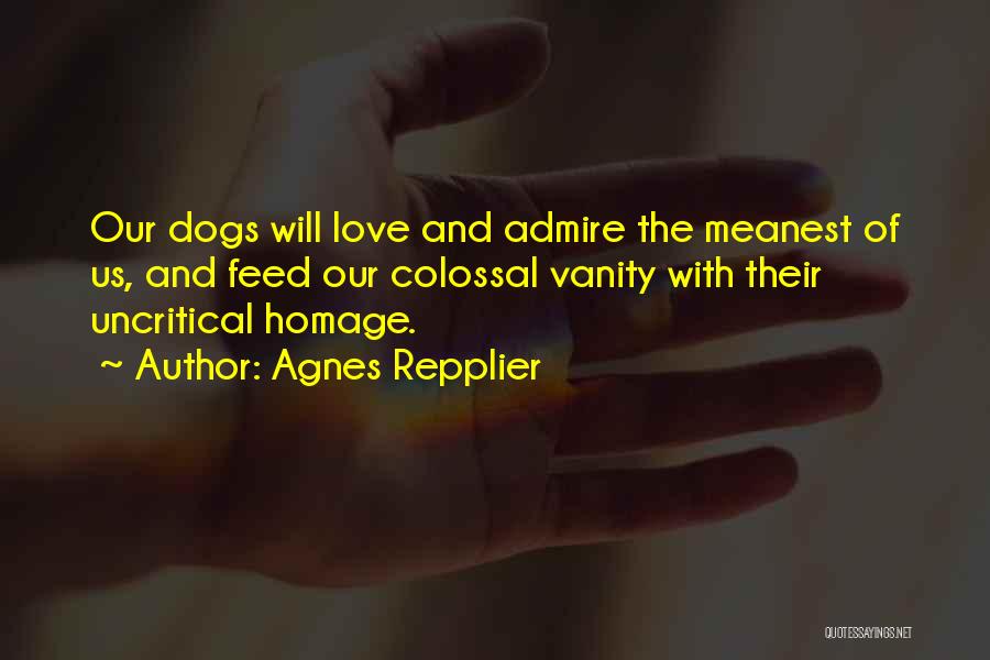 Agnes Repplier Quotes: Our Dogs Will Love And Admire The Meanest Of Us, And Feed Our Colossal Vanity With Their Uncritical Homage.