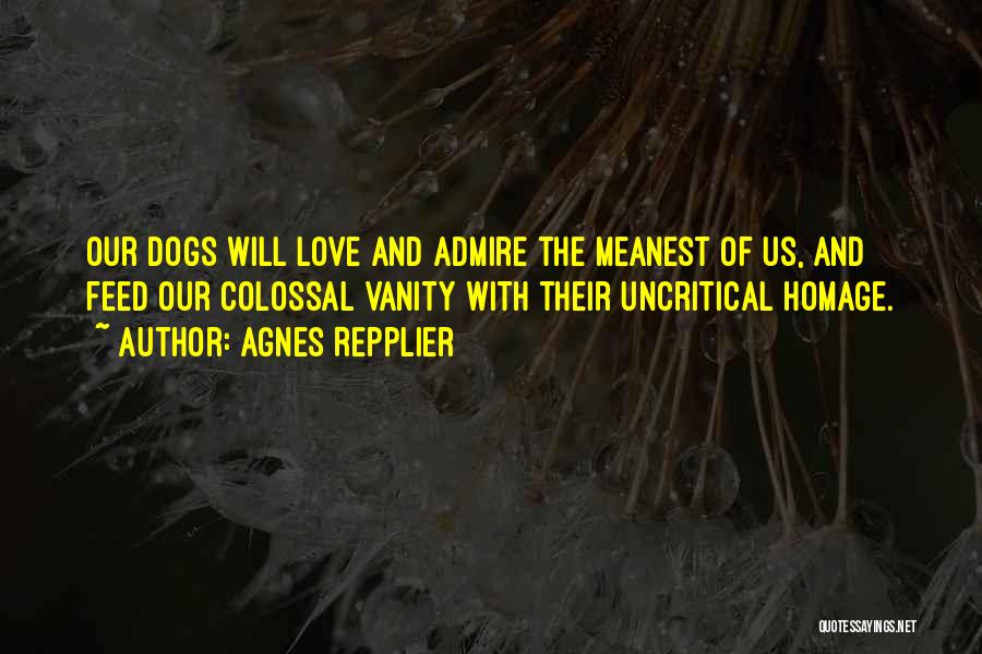 Agnes Repplier Quotes: Our Dogs Will Love And Admire The Meanest Of Us, And Feed Our Colossal Vanity With Their Uncritical Homage.