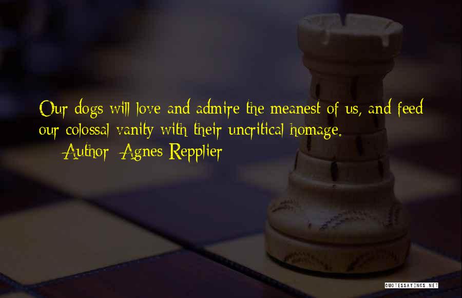 Agnes Repplier Quotes: Our Dogs Will Love And Admire The Meanest Of Us, And Feed Our Colossal Vanity With Their Uncritical Homage.