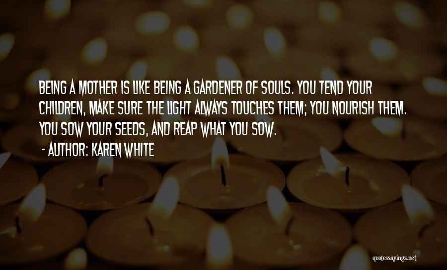 Karen White Quotes: Being A Mother Is Like Being A Gardener Of Souls. You Tend Your Children, Make Sure The Light Always Touches