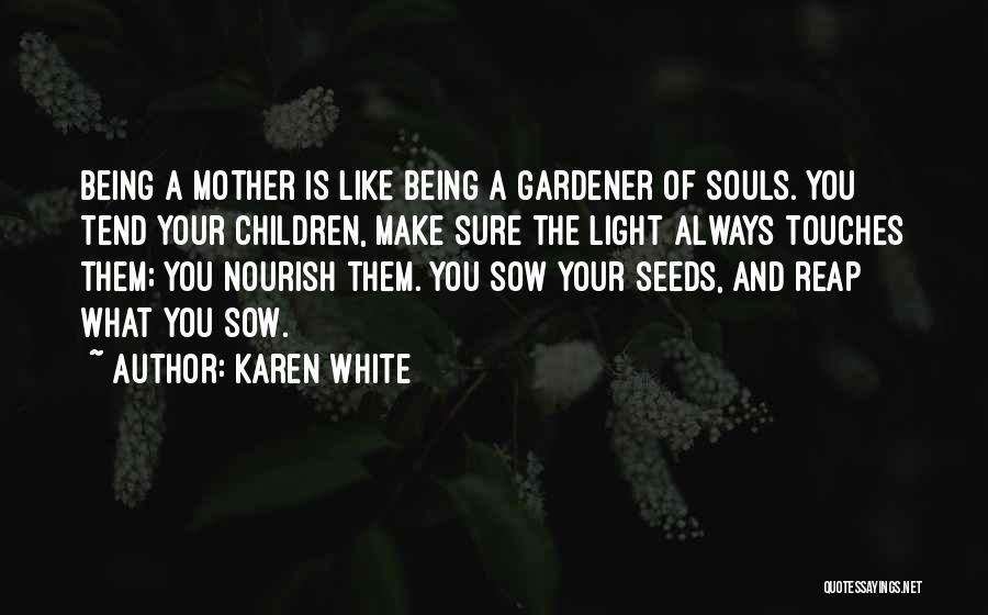 Karen White Quotes: Being A Mother Is Like Being A Gardener Of Souls. You Tend Your Children, Make Sure The Light Always Touches