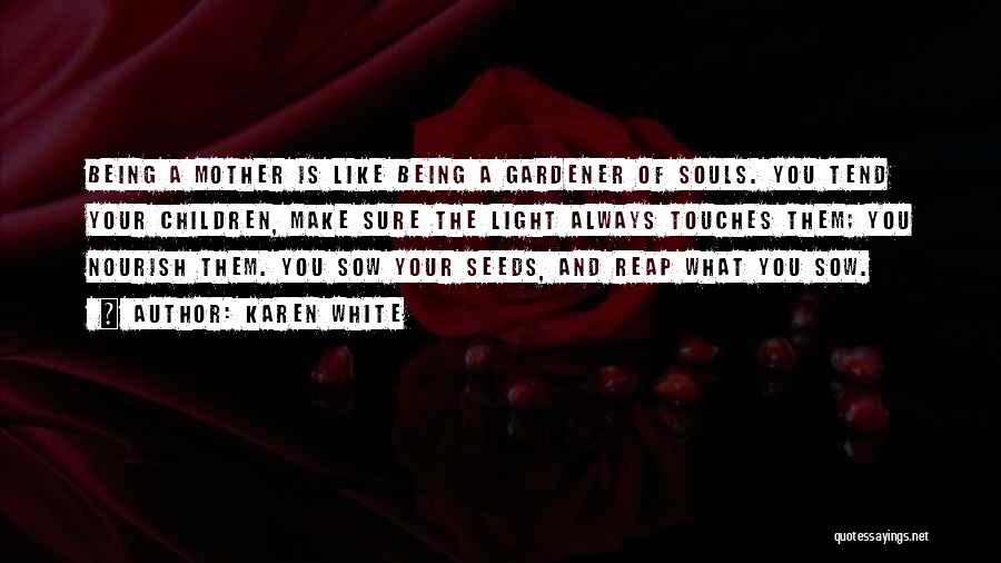 Karen White Quotes: Being A Mother Is Like Being A Gardener Of Souls. You Tend Your Children, Make Sure The Light Always Touches
