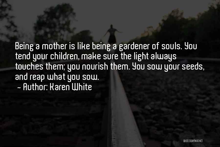 Karen White Quotes: Being A Mother Is Like Being A Gardener Of Souls. You Tend Your Children, Make Sure The Light Always Touches