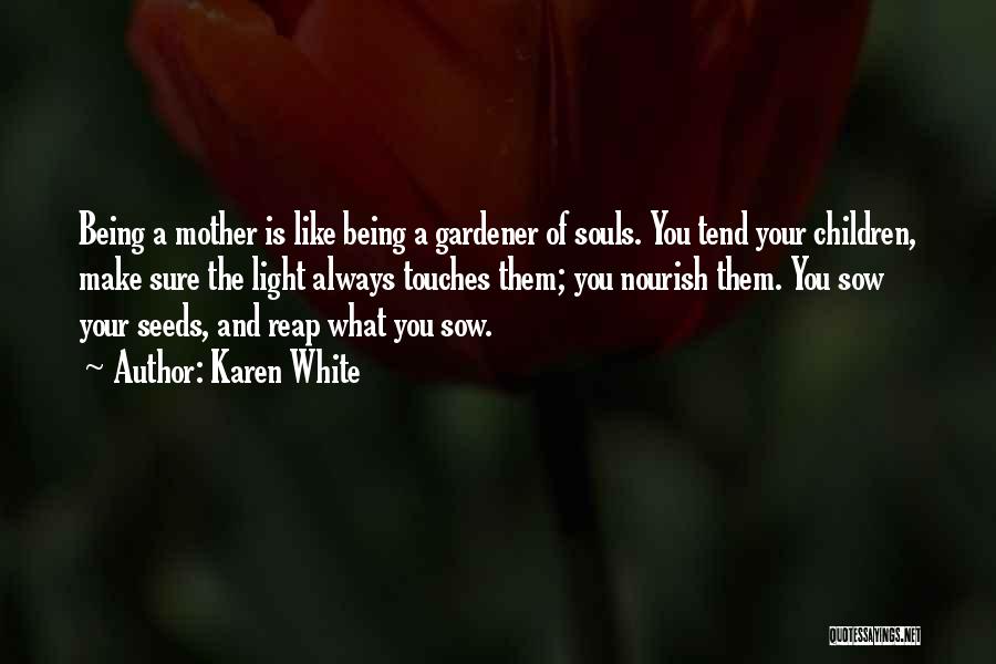 Karen White Quotes: Being A Mother Is Like Being A Gardener Of Souls. You Tend Your Children, Make Sure The Light Always Touches