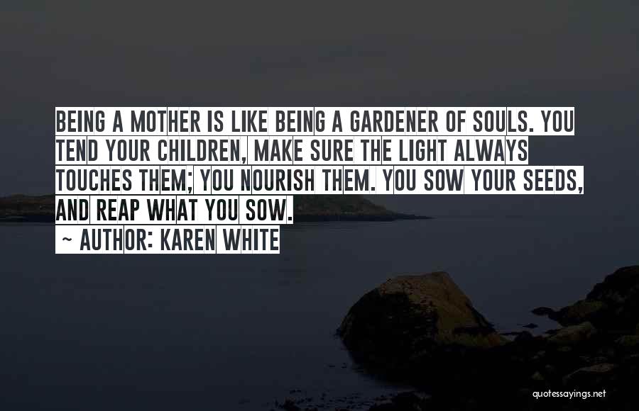 Karen White Quotes: Being A Mother Is Like Being A Gardener Of Souls. You Tend Your Children, Make Sure The Light Always Touches