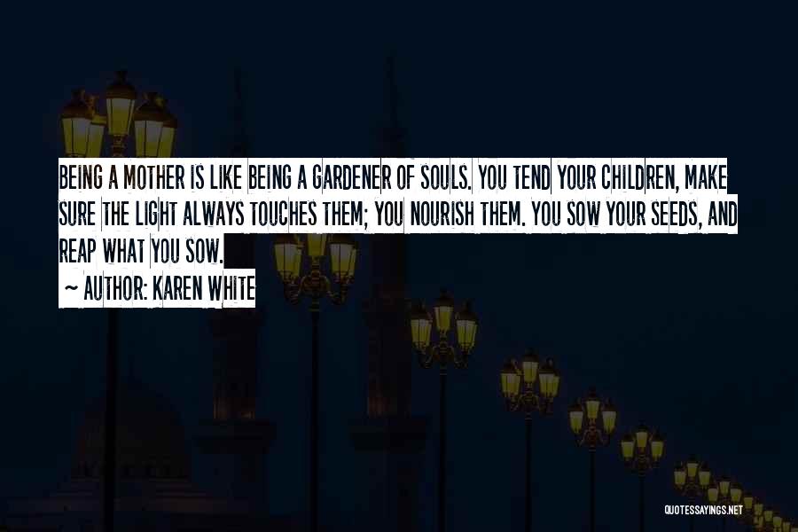 Karen White Quotes: Being A Mother Is Like Being A Gardener Of Souls. You Tend Your Children, Make Sure The Light Always Touches