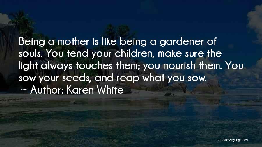 Karen White Quotes: Being A Mother Is Like Being A Gardener Of Souls. You Tend Your Children, Make Sure The Light Always Touches