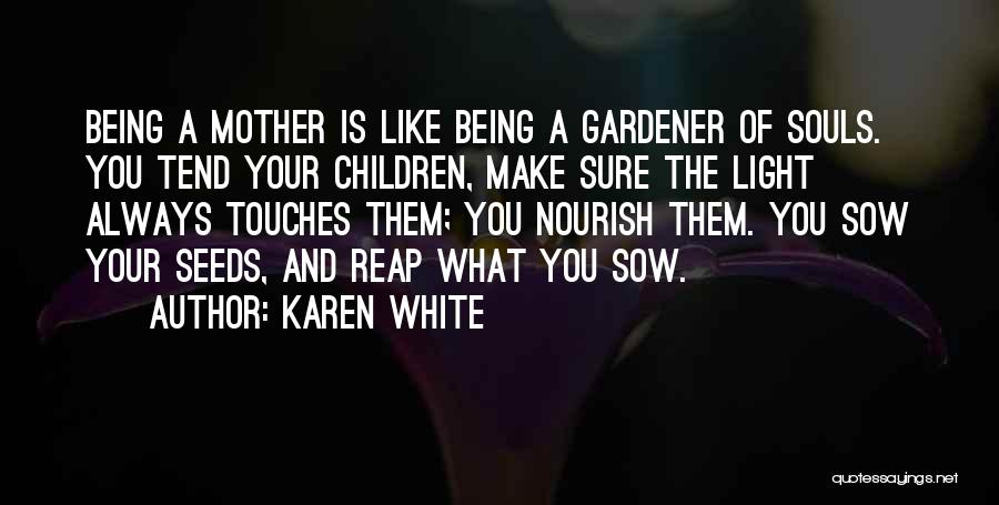 Karen White Quotes: Being A Mother Is Like Being A Gardener Of Souls. You Tend Your Children, Make Sure The Light Always Touches
