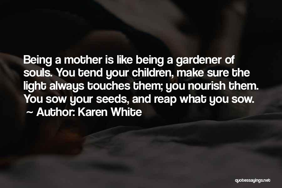 Karen White Quotes: Being A Mother Is Like Being A Gardener Of Souls. You Tend Your Children, Make Sure The Light Always Touches