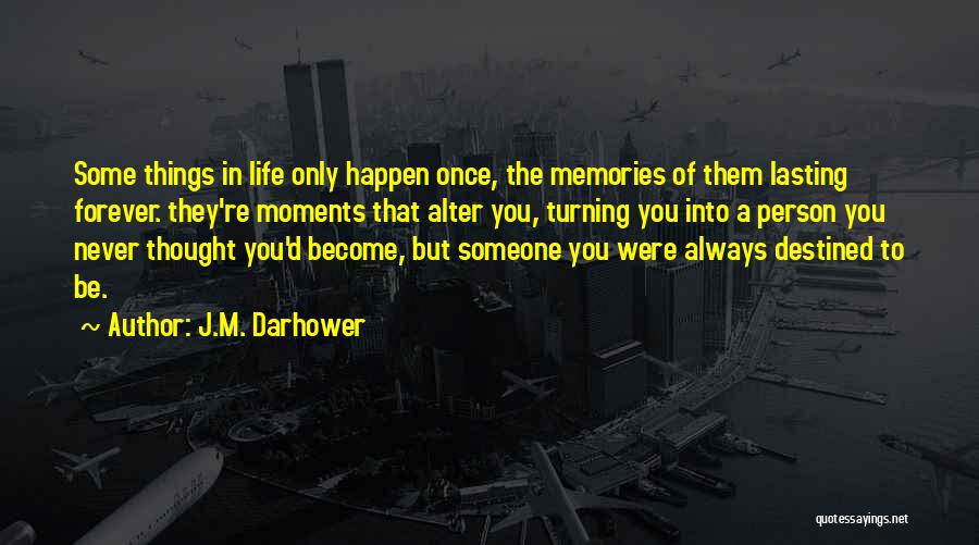 J.M. Darhower Quotes: Some Things In Life Only Happen Once, The Memories Of Them Lasting Forever. They're Moments That Alter You, Turning You