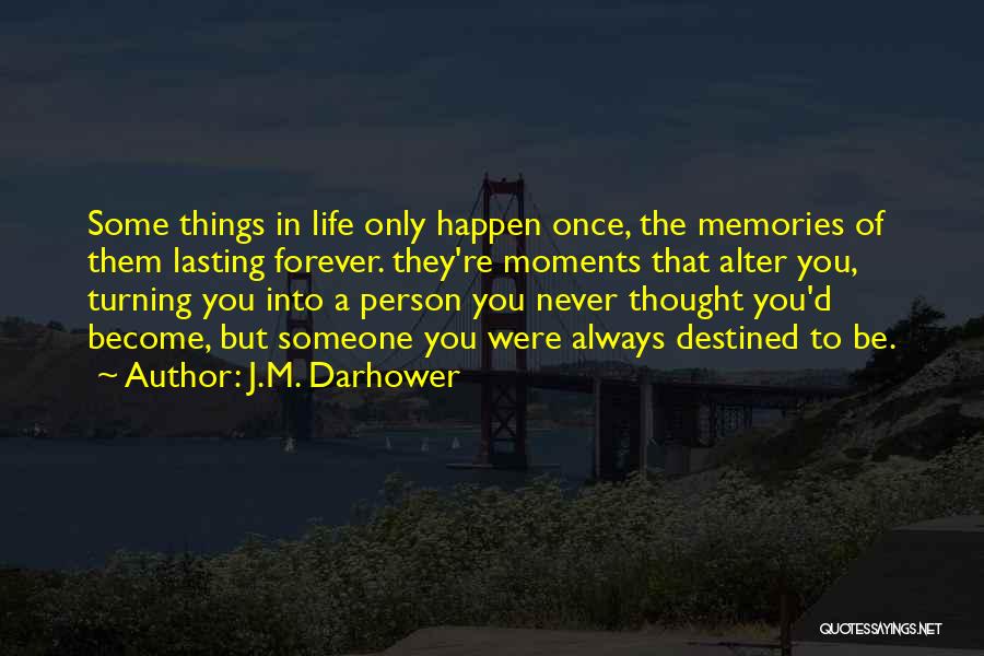 J.M. Darhower Quotes: Some Things In Life Only Happen Once, The Memories Of Them Lasting Forever. They're Moments That Alter You, Turning You