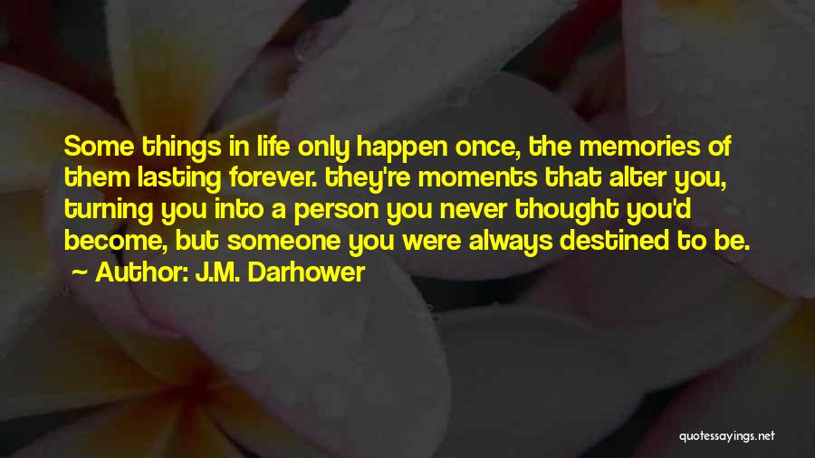 J.M. Darhower Quotes: Some Things In Life Only Happen Once, The Memories Of Them Lasting Forever. They're Moments That Alter You, Turning You