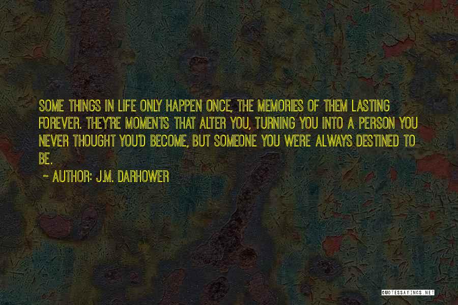 J.M. Darhower Quotes: Some Things In Life Only Happen Once, The Memories Of Them Lasting Forever. They're Moments That Alter You, Turning You