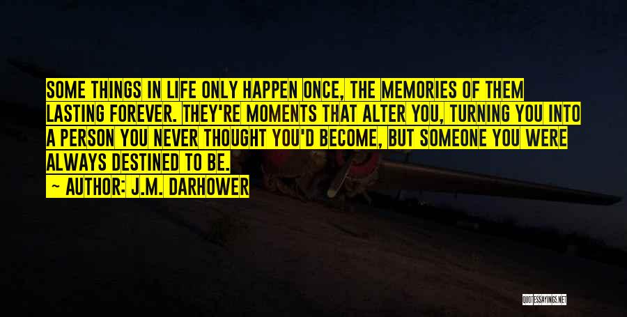 J.M. Darhower Quotes: Some Things In Life Only Happen Once, The Memories Of Them Lasting Forever. They're Moments That Alter You, Turning You