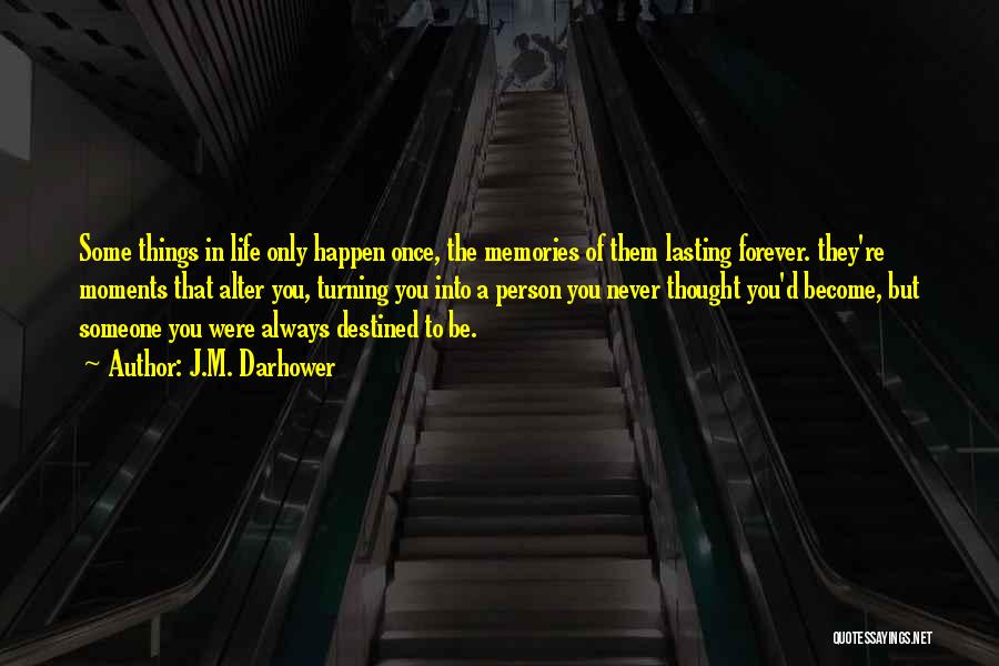 J.M. Darhower Quotes: Some Things In Life Only Happen Once, The Memories Of Them Lasting Forever. They're Moments That Alter You, Turning You