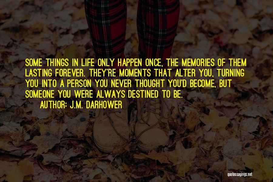 J.M. Darhower Quotes: Some Things In Life Only Happen Once, The Memories Of Them Lasting Forever. They're Moments That Alter You, Turning You